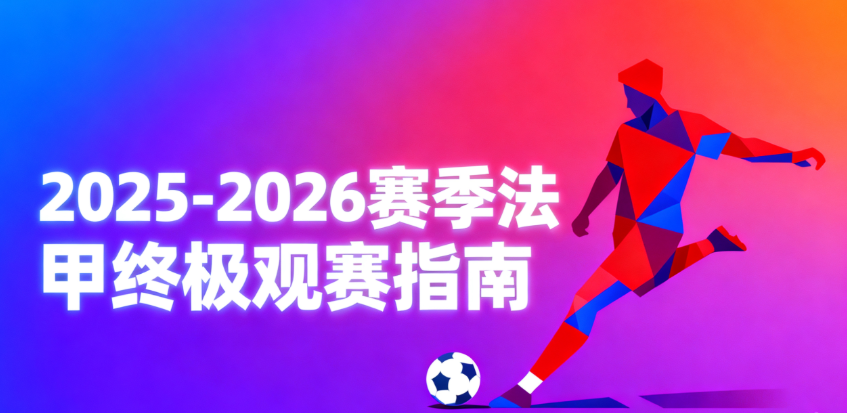 2025-26赛季法甲终极观赛指南：赛程、球队、直播、购票、数据一站式攻略