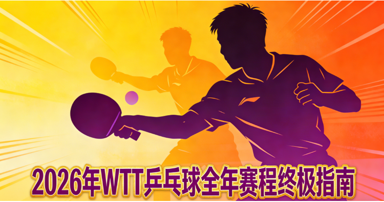 2026WTT乒乓球全年赛程指南:时间表、必看榜单、直播、购票、奖金与积分