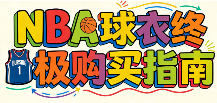 2026 NBA球衣购买全攻略：10大正版网站、价格对比、尺码选择、真假鉴定、球员版和球迷版区别
