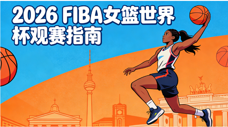2026 FIBA女篮世界杯完整赛程表：举办地、时间表、球队对阵表、直播回放与门票购买全攻略