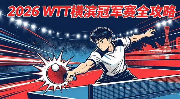 2026 WTT横滨冠军赛全攻略：赛程、国乒名单、直播、购票与现场观赛